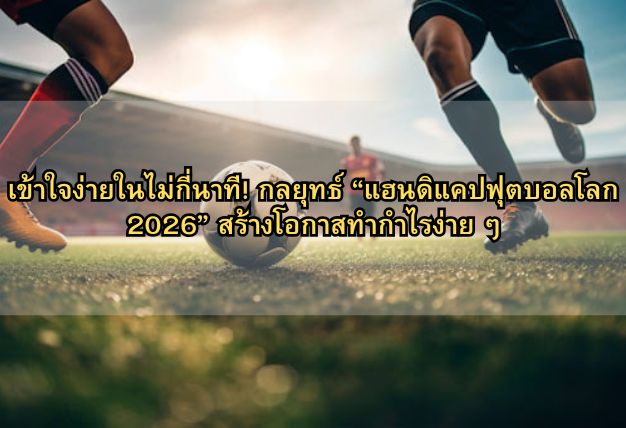 เข้าใจง่ายในไม่กี่นาที! กลยุทธ์ “แฮนดิแคปฟุตบอลโลก 2026” สร้างโอกาสทำกำไรง่าย ๆ